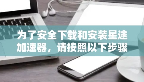 为了安全下载和安装星途加速器,请按照以下步骤操作 为了安全下载和安装星途加速器,请按照以下步骤操作