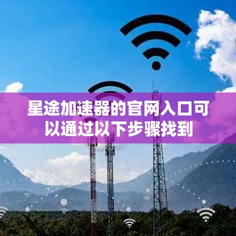 星途加速器的官网入口可以通过以下步骤找到 星途加速器的官网入口可以通过以下步骤找到