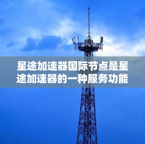 星途加速器国际节点是星途加速器的一种服务功能,旨在为用户提供更优质的网络加速体验,尤其是在访问国际网站或服务时。以下是关于星途加速器国际节点的一些详细信息 星途加速器国际节点是星途加速器的一种服务功能,旨在为用户提供更优质的网络加速体验,尤其是在访问国际网站或服务时。以下是关于星途加速器国际节点的一些详细信息