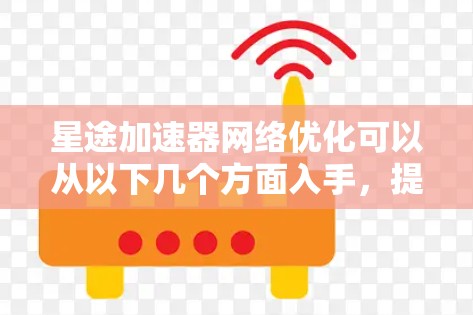 星途加速器网络优化可以从以下几个方面入手,提升其网络性能和数据传输效率 星途加速器网络优化可以从以下几个方面入手,提升其网络性能和数据传输效率