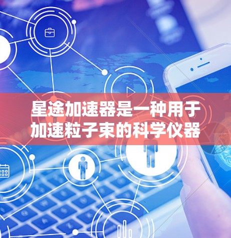 星途加速器是一种用于加速粒子束的科学仪器,广泛应用于高能物理、材料科学、医学成像、光电子学和天体物理等多个领域。以下是对星途加速器的详细分析 星途加速器是一种用于加速粒子束的科学仪器,广泛应用于高能物理、材料科学、医学成像、光电子学和天体物理等多个领域。以下是对星途加速器的详细分析