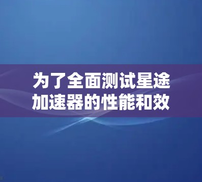 为了全面测试星途加速器的性能和效果,以下是一个有条理的测试计划 为了全面测试星途加速器的性能和效果,以下是一个有条理的测试计划