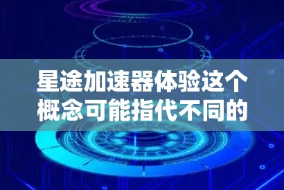 星途加速器体验这个概念可能指代不同的东西,具体取决于上下文。以下是一些可能的解释和体验描述 星途加速器体验这个概念可能指代不同的东西,具体取决于上下文。以下是一些可能的解释和体验描述