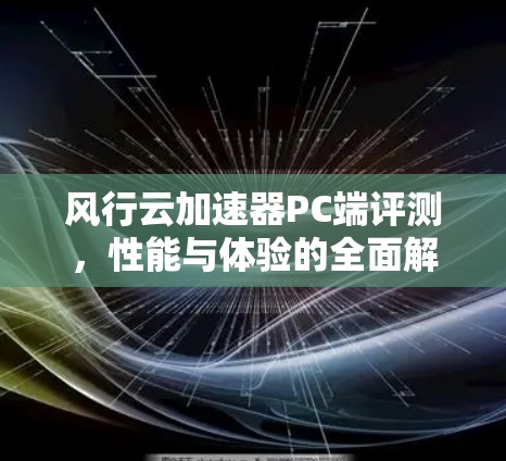 风行云加速器PC端评测,性能与体验的全面解析 风行云加速器PC端评测,性能与体验的全面解析