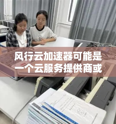 风行云加速器可能是一个云服务提供商或加速器解决方案的名称。如果你指的是某个特定的加速器服务或产品,请提供更多信息,以便我更好地帮助你 风行云加速器可能是一个云服务提供商或加速器解决方案的名称。如果你指的是某个特定的加速器服务或产品,请提供更多信息,以便我更好地帮助你
