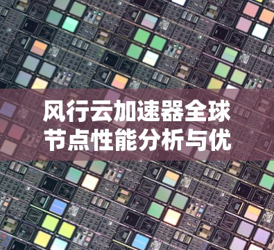 风行云加速器全球节点性能分析与优化方案 风行云加速器全球节点性能分析与优化方案