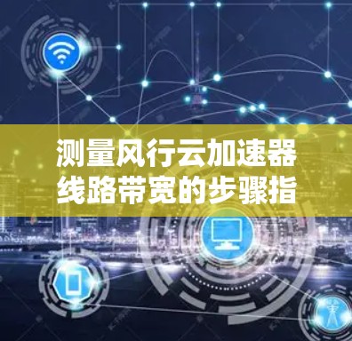 测量风行云加速器线路带宽的步骤指南 测量风行云加速器线路带宽的步骤指南
