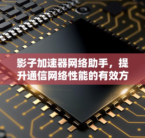 影子加速器网络助手,提升通信网络性能的有效方案 影子加速器网络助手,提升通信网络性能的有效方案