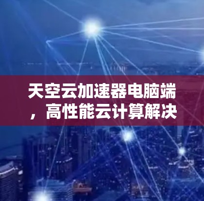 天空云加速器电脑端,高性能云计算解决方案 天空云加速器电脑端,高性能云计算解决方案
