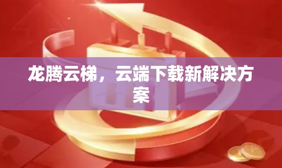 龙腾云梯,云端下载新解决方案 龙腾云梯,云端下载新解决方案