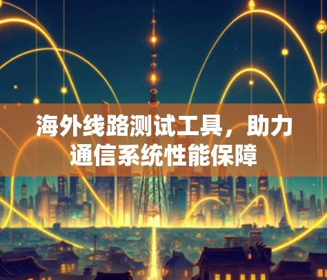 海外线路测试工具,助力通信系统性能保障 海外线路测试工具,助力通信系统性能保障