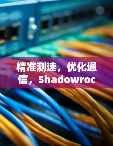 精准测速,优化通信,Shadowrocket测速工具的应用与效果 精准测速,优化通信,Shadowrocket测速工具的应用与效果