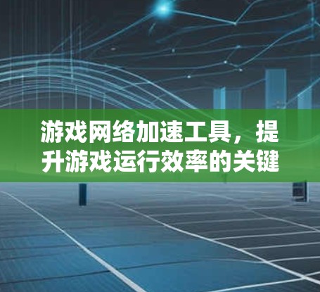 游戏网络加速工具,提升游戏运行效率的关键技术 游戏网络加速工具,提升游戏运行效率的关键技术