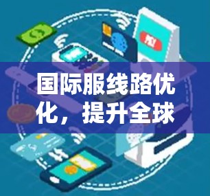 国际服线路优化,提升全球通信效率的关键 国际服线路优化,提升全球通信效率的关键