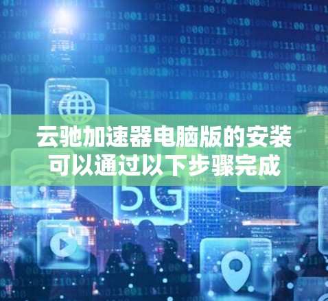 云驰加速器电脑版的安装可以通过以下步骤完成 云驰加速器电脑版的安装可以通过以下步骤完成