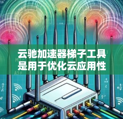 云驰加速器梯子工具是用于优化云应用性能的工具,特别适用于缓存管理和数据访问加速。以下是对该工具的详细分析和总结 云驰加速器梯子工具是用于优化云应用性能的工具,特别适用于缓存管理和数据访问加速。以下是对该工具的详细分析和总结