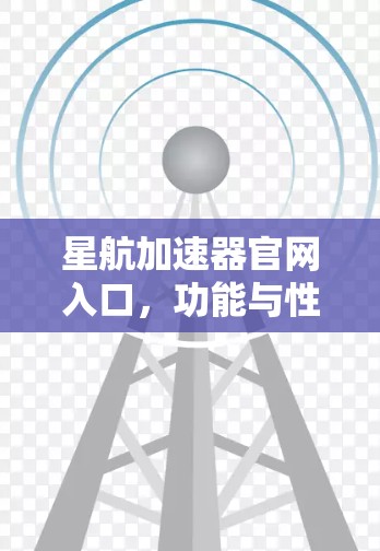 星航加速器官网入口,功能与性能深度解析 星航加速器官网入口,功能与性能深度解析