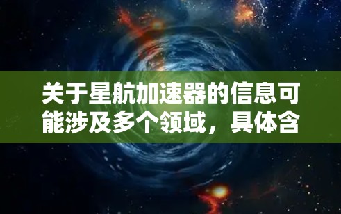 关于星航加速器的信息可能涉及多个领域,具体含义可能因上下文而异。以下是一些可能的解释和相关信息 关于星航加速器的信息可能涉及多个领域,具体含义可能因上下文而异。以下是一些可能的解释和相关信息
