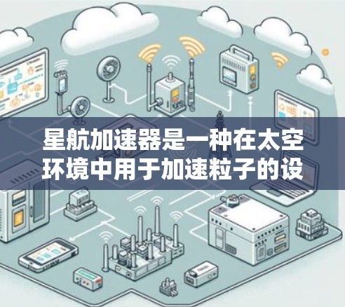 星航加速器是一种在太空环境中用于加速粒子的设备,具有多种潜在的应用场景。以下是对星航加速器及其应用的详细分析 星航加速器是一种在太空环境中用于加速粒子的设备,具有多种潜在的应用场景。以下是对星航加速器及其应用的详细分析