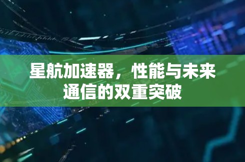星航加速器,性能与未来通信的双重突破 星航加速器,性能与未来通信的双重突破