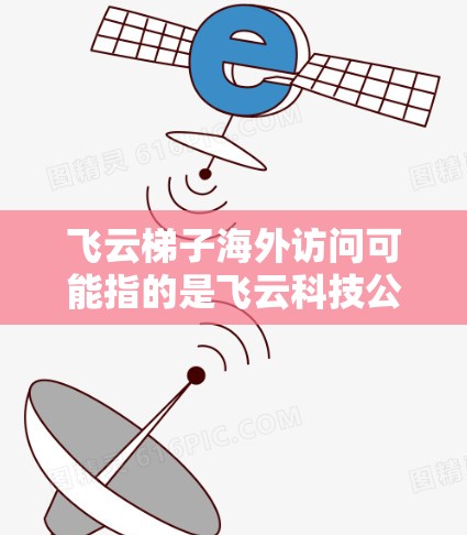 飞云梯子海外访问可能指的是飞云科技公司的飞云梯子产品或服务在海外市场的应用或访问情况。如果你是指飞云科技的某个特定产品或服务,建议提供更多的背景信息,以便我能更准确地回答你的问题 飞云梯子海外访问可能指的是飞云科技公司的飞云梯子产品或服务在海外市场的应用或访问情况。如果你是指飞云科技的某个特定产品或服务,建议提供更多的背景信息,以便我能更准确地回答你的问题