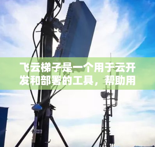 飞云梯子是一个用于云开发和部署的工具,帮助用户轻松构建和管理应用。以下是使用飞云梯子指南的详细步骤 飞云梯子是一个用于云开发和部署的工具,帮助用户轻松构建和管理应用。以下是使用飞云梯子指南的详细步骤