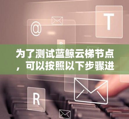 为了测试蓝鲸云梯节点,可以按照以下步骤进行 为了测试蓝鲸云梯节点,可以按照以下步骤进行