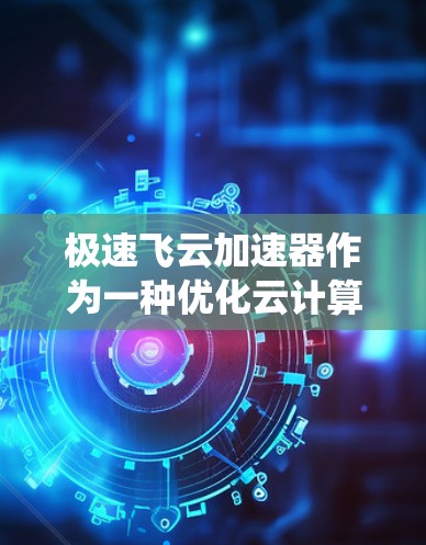 极速飞云加速器作为一种优化云计算环境中的数据处理加速工具,通过分布式架构和优化存储与计算资源,显著提升了数据处理的性能。以下是对极速飞云加速器的系统化总结和建议 极速飞云加速器作为一种优化云计算环境中的数据处理加速工具,通过分布式架构和优化存储与计算资源,显著提升了数据处理的性能。以下是对极速飞云加速器的系统化总结和建议