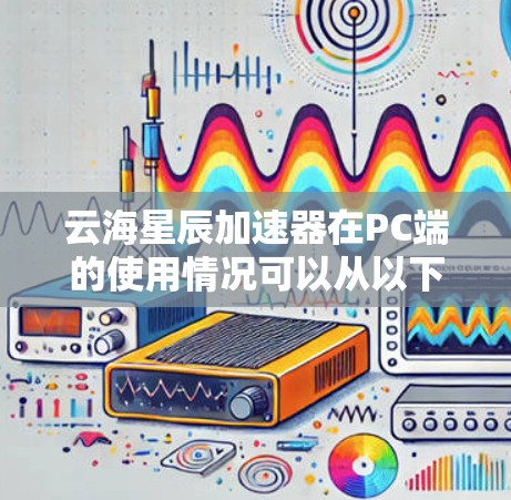 云海星辰加速器在PC端的使用情况可以从以下几个方面进行详细分析 云海星辰加速器在PC端的使用情况可以从以下几个方面进行详细分析