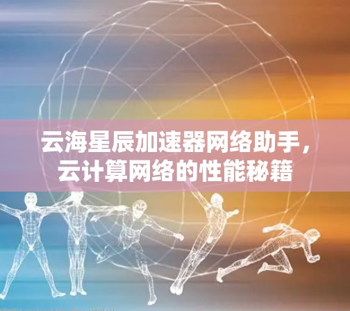 云海星辰加速器网络助手,云计算网络的性能秘籍 云海星辰加速器网络助手,云计算网络的性能秘籍