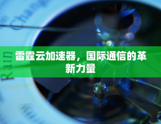 雷霆云加速器,国际通信的革新力量 雷霆云加速器,国际通信的革新力量