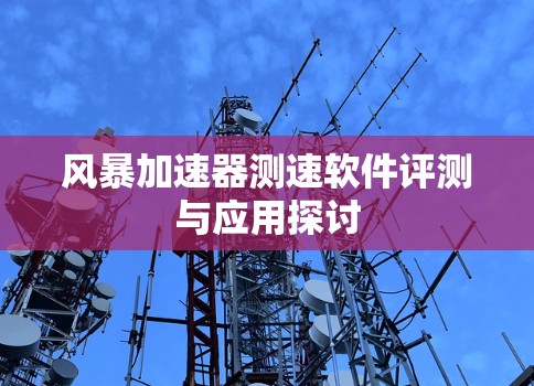 风暴加速器测速软件评测与应用探讨 风暴加速器测速软件评测与应用探讨