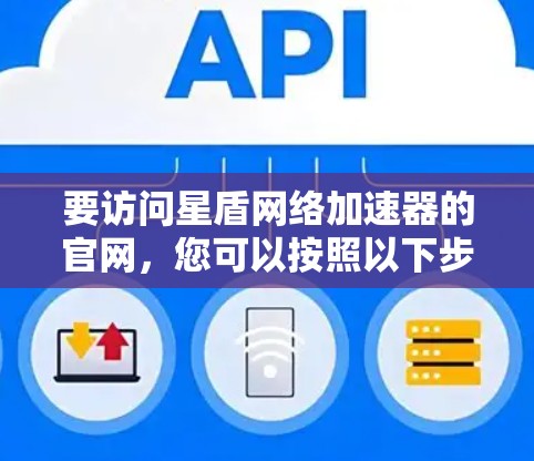 要访问星盾网络加速器的官网,您可以按照以下步骤进行 要访问星盾网络加速器的官网,您可以按照以下步骤进行
