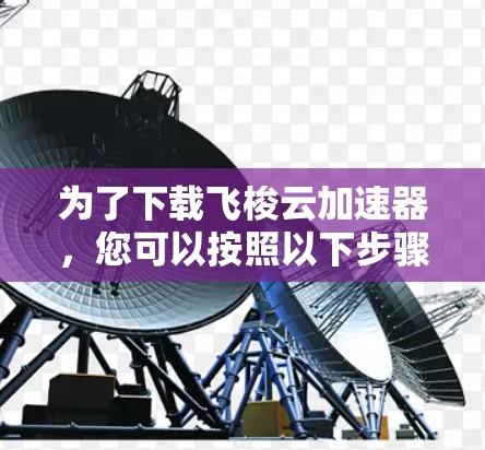 为了下载飞梭云加速器,您可以按照以下步骤进行 为了下载飞梭云加速器,您可以按照以下步骤进行