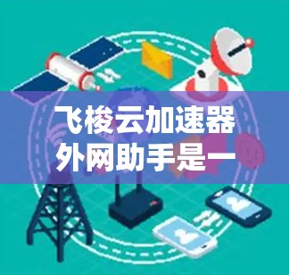 飞梭云加速器外网助手是一个实用的网络工具,旨在帮助用户快速访问外网资源,提升网络速度和稳定性。以下是对该工具的详细总结和使用建议 飞梭云加速器外网助手是一个实用的网络工具,旨在帮助用户快速访问外网资源,提升网络速度和稳定性。以下是对该工具的详细总结和使用建议