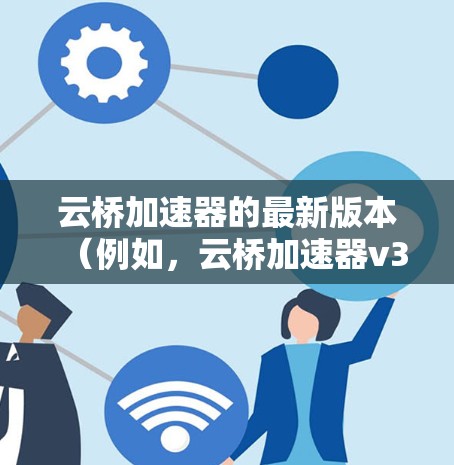 云桥加速器的最新版本(例如,云桥加速器v3.或更高)通常会带来多项改进和新功能,提升性能、用户体验和兼容性。以下是一些可能的改进内容 云桥加速器的最新版本(例如,云桥加速器v3.或更高)通常会带来多项改进和新功能,提升性能、用户体验和兼容性。以下是一些可能的改进内容