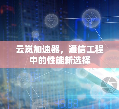 云岚加速器,通信工程中的性能新选择 云岚加速器,通信工程中的性能新选择