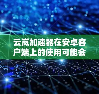 云岚加速器在安卓客户端上的使用可能会遇到一些常见问题,以下是一些可能的解决方法 云岚加速器在安卓客户端上的使用可能会遇到一些常见问题,以下是一些可能的解决方法