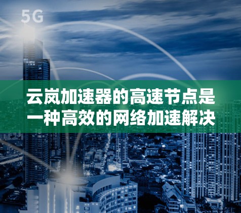 云岚加速器的高速节点是一种高效的网络加速解决方案,旨在通过分布式架构和智能缓存技术,显著提升数据传输速度和网络性能。以下是对云岚加速器高速节点的详细分析 云岚加速器的高速节点是一种高效的网络加速解决方案,旨在通过分布式架构和智能缓存技术,显著提升数据传输速度和网络性能。以下是对云岚加速器高速节点的详细分析