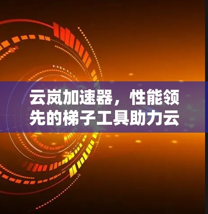 云岚加速器,性能领先的梯子工具助力云计算 云岚加速器,性能领先的梯子工具助力云计算