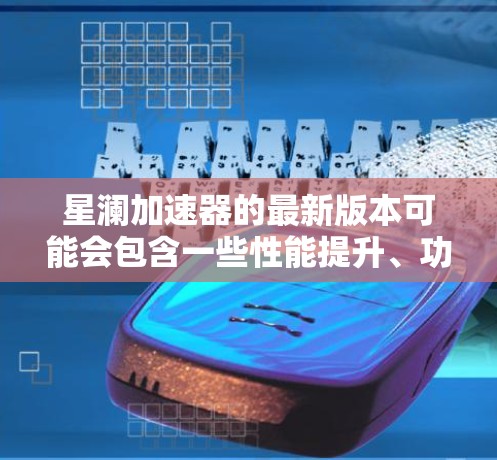 星澜加速器的最新版本可能会包含一些性能提升、功能扩展和优化。具体来说,最新版本可能会包括以下改进 星澜加速器的最新版本可能会包含一些性能提升、功能扩展和优化。具体来说,最新版本可能会包括以下改进