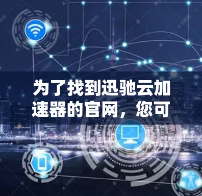 为了找到迅驰云加速器的官网,您可以按照以下步骤进行 为了找到迅驰云加速器的官网,您可以按照以下步骤进行