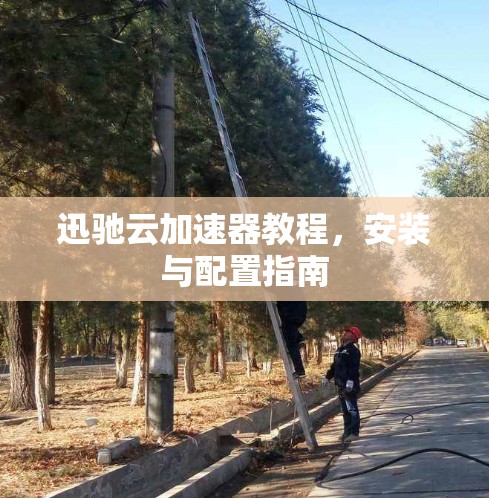 迅驰云加速器教程,安装与配置指南 迅驰云加速器教程,安装与配置指南