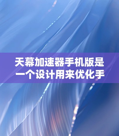 天幕加速器手机版是一个设计用来优化手机性能的工具,旨在提升处理速度和效率。以下是对它的详细分析和建议 天幕加速器手机版是一个设计用来优化手机性能的工具,旨在提升处理速度和效率。以下是对它的详细分析和建议