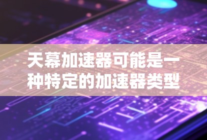 天幕加速器可能是一种特定的加速器类型,具体信息可能需要更多上下文来准确解答。然而,以下是一些通用的电路检测步骤,可以帮助你对线路进行检查 天幕加速器可能是一种特定的加速器类型,具体信息可能需要更多上下文来准确解答。然而,以下是一些通用的电路检测步骤,可以帮助你对线路进行检查