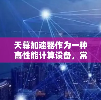 天幕加速器作为一种高性能计算设备,常用于数据处理、人工智能训练、科学模拟等领域。海外访问天幕加速器可能涉及跨国数据传输和计算资源的使用,以下是可能的解决方案和考虑因素 天幕加速器作为一种高性能计算设备,常用于数据处理、人工智能训练、科学模拟等领域。海外访问天幕加速器可能涉及跨国数据传输和计算资源的使用,以下是可能的解决方案和考虑因素