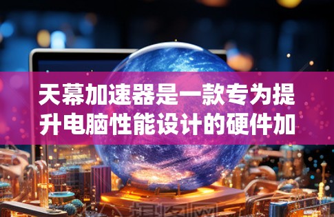 天幕加速器是一款专为提升电脑性能设计的硬件加速器,旨在优化系统资源管理和加速常用应用程序的运行。以下是对其的一些详细分析和体验分享 天幕加速器是一款专为提升电脑性能设计的硬件加速器,旨在优化系统资源管理和加速常用应用程序的运行。以下是对其的一些详细分析和体验分享