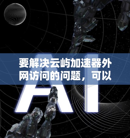 要解决云屿加速器外网访问的问题,可以按照以下步骤进行 要解决云屿加速器外网访问的问题,可以按照以下步骤进行