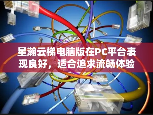 星瀚云梯电脑版在PC平台表现良好,适合追求流畅体验的玩家。以下是详细分析 星瀚云梯电脑版在PC平台表现良好,适合追求流畅体验的玩家。以下是详细分析