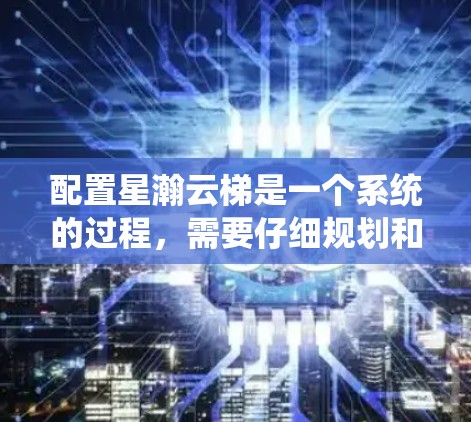 配置星瀚云梯是一个系统的过程,需要仔细规划和执行以确保安全和稳固。以下是分步骤的指南,帮助您顺利完成配置 配置星瀚云梯是一个系统的过程,需要仔细规划和执行以确保安全和稳固。以下是分步骤的指南,帮助您顺利完成配置